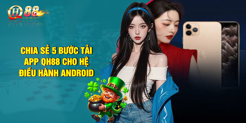 Chia sẻ 5 bước tải app QH88 cho hệ điều hành Android